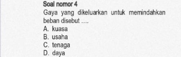 Soal nomor 4
Gaya yang dikeluarkan untuk memindahkan
beban disebut ....
A. kuasa
B. usaha
C. tenaga
D. daya