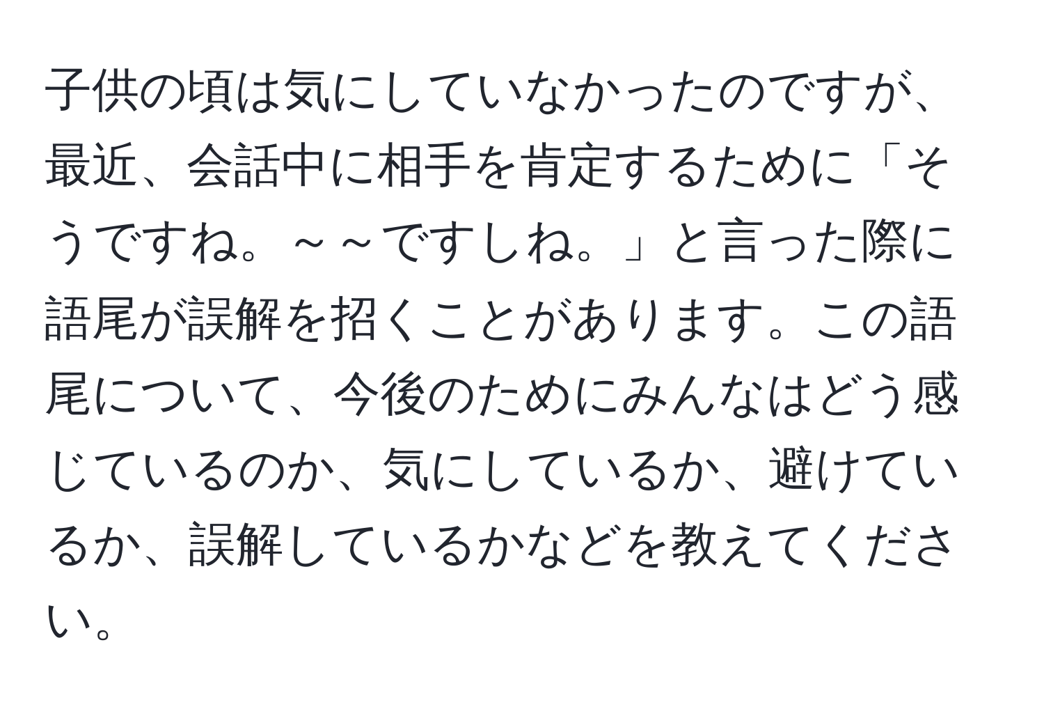 子供の頃は気にしていなかったのですが、最近、会話中に相手を肯定するために「そうですね。～～ですしね。」と言った際に語尾が誤解を招くことがあります。この語尾について、今後のためにみんなはどう感じているのか、気にしているか、避けているか、誤解しているかなどを教えてください。