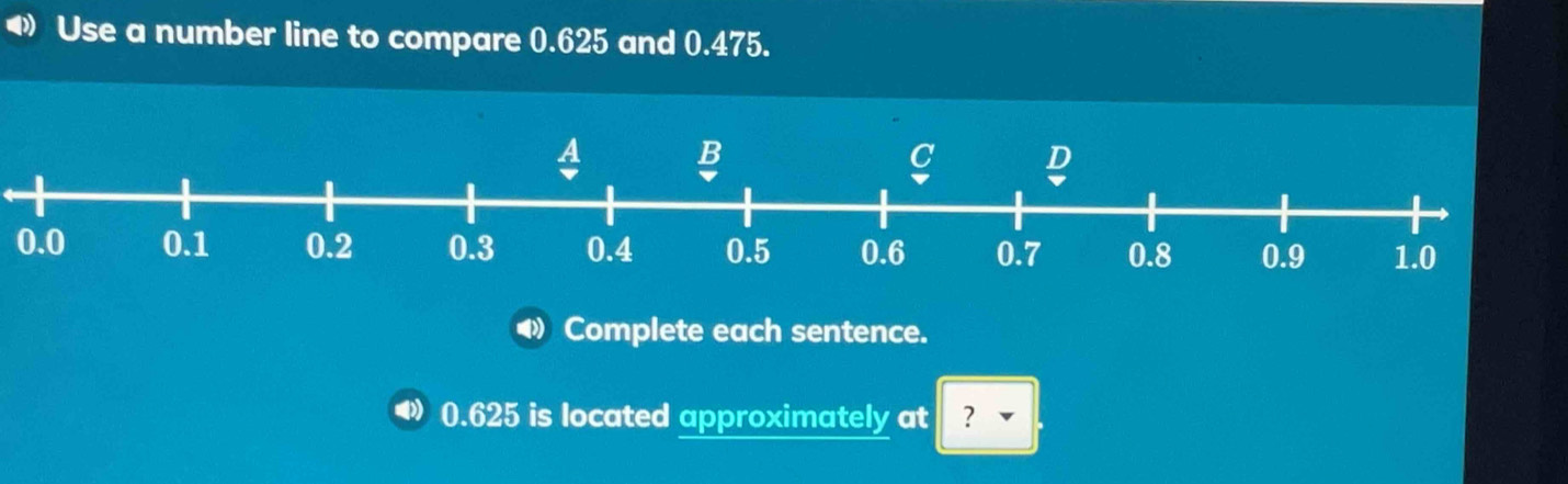 Use a number line to compare 0.625 and 0.475.
0.0
Q Complete each sentence. 
D 0.625 is located approximately at ？