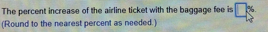 The percent increase of the airline ticket with the baggage fee is ||□ %. 
(Round to the nearest percent as needed.)