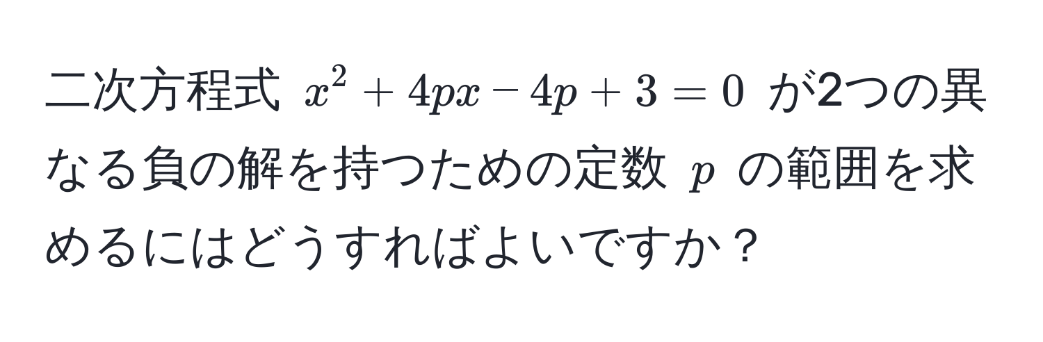 二次方程式 $x^2 + 4px - 4p + 3 = 0$ が2つの異なる負の解を持つための定数 $p$ の範囲を求めるにはどうすればよいですか？