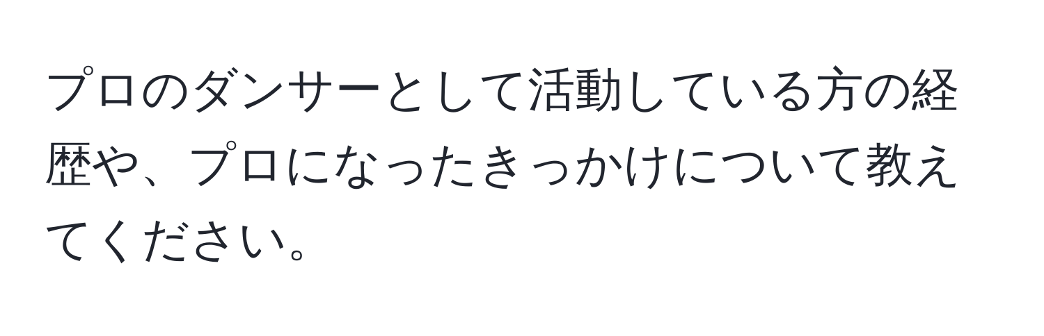 プロのダンサーとして活動している方の経歴や、プロになったきっかけについて教えてください。