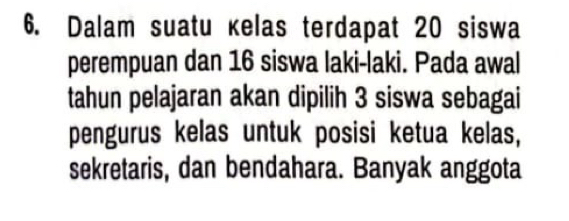 Dalam suatu kelas terdapat 20 siswa 
perempuan dan 16 siswa laki-laki. Pada awal 
tahun pelajaran akan dipilih 3 siswa sebagai 
pengurus kelas untuk posisi ketua kelas, 
sekretaris, dan bendahara. Banyak anggota