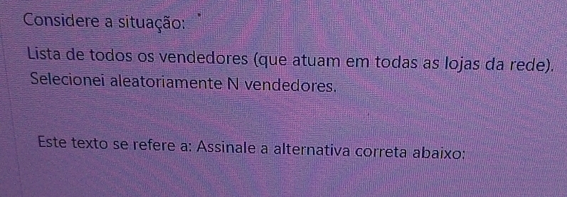 Considere a situação: 
Lista de todos os vendedores (que atuam em todas as lojas da rede). 
Selecionei aleatoriamente N vendedores. 
Este texto se refere a: Assinale a alternativa correta abaixo: