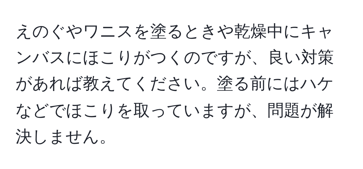 えのぐやワニスを塗るときや乾燥中にキャンバスにほこりがつくのですが、良い対策があれば教えてください。塗る前にはハケなどでほこりを取っていますが、問題が解決しません。