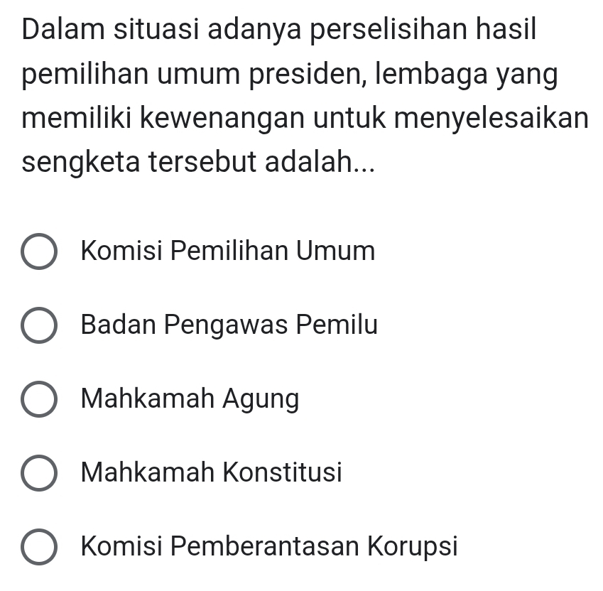 Dalam situasi adanya perselisihan hasil
pemilihan umum presiden, lembaga yang
memiliki kewenangan untuk menyelesaikan
sengketa tersebut adalah...
Komisi Pemilihan Umum
Badan Pengawas Pemilu
Mahkamah Agung
Mahkamah Konstitusi
Komisi Pemberantasan Korupsi