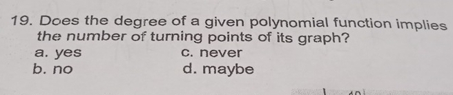 Does the degree of a given polynomial function implies
the number of turning points of its graph?
a. yes c. never
b. no d. maybe