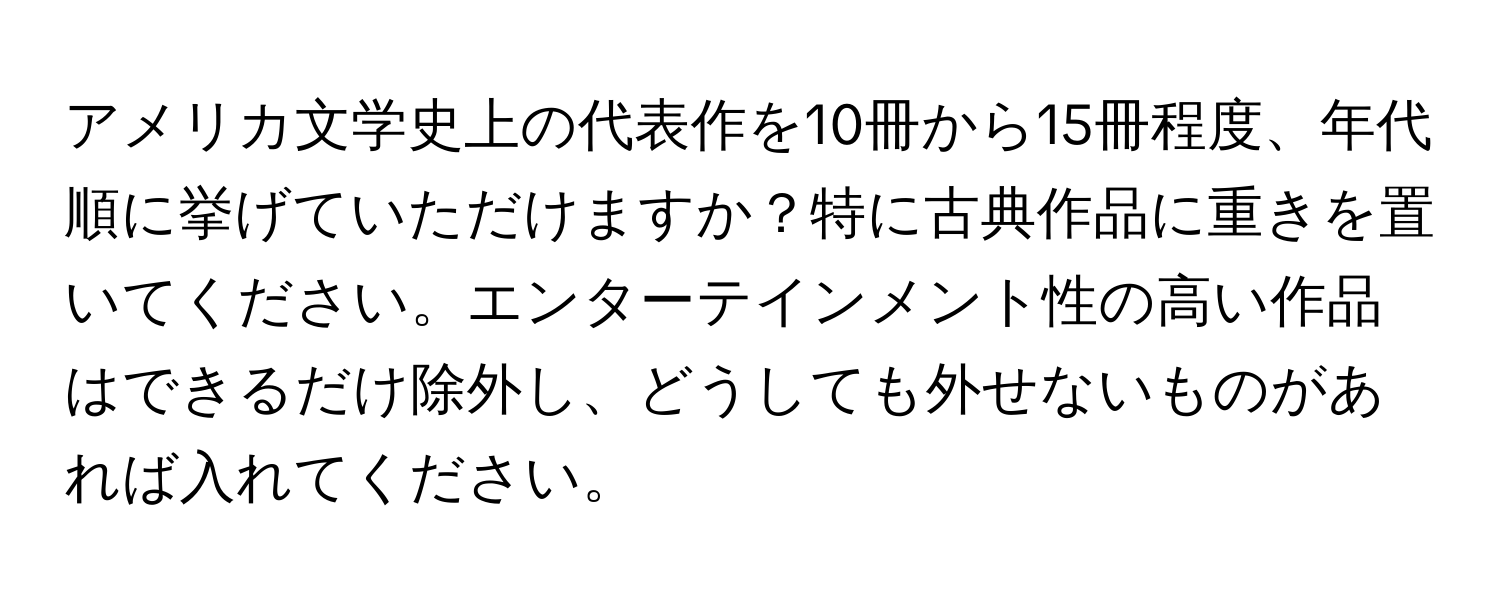 アメリカ文学史上の代表作を10冊から15冊程度、年代順に挙げていただけますか？特に古典作品に重きを置いてください。エンターテインメント性の高い作品はできるだけ除外し、どうしても外せないものがあれば入れてください。