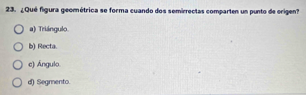 ¿Qué figura geométrica se forma cuando dos semirrectas comparten un punto de origen?
a) Triángulo.
b) Recta.
c) Ángulo.
d) Segmento.