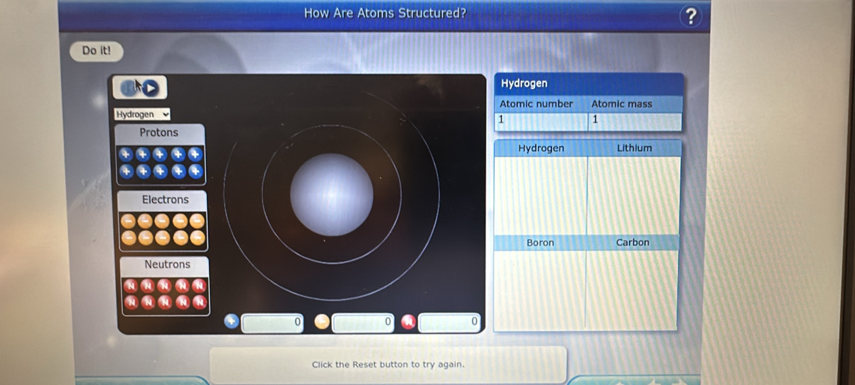 How Are Atoms Structured?
?
Do it!
Hydrogen
Atomic number Atomic mass
1
Hydrogen Lithium
Boron Carbon
Click the Reset button to try again.