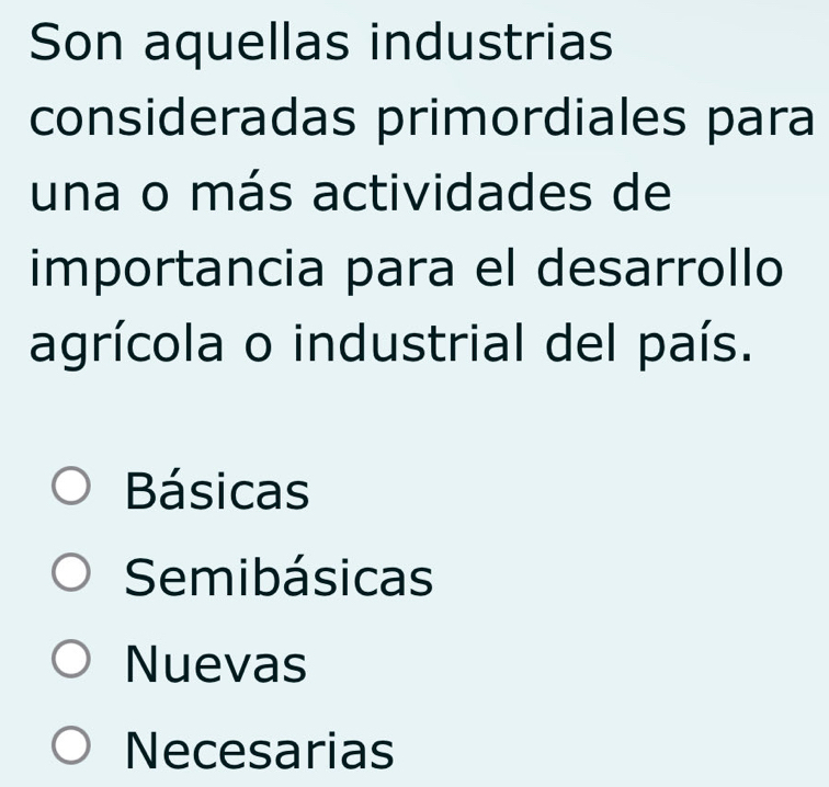 Son aquellas industrias
consideradas primordiales para
una o más actividades de
importancia para el desarrollo
agrícola o industrial del país.
Básicas
Semibásicas
Nuevas
Necesarias