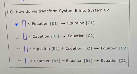 How do we transform System B into System C?
□ * Equation [B1] → Equation [C1]
□ × Equation [B2] → Equation [C2]
□ * Equation [B1]+ Equation [ B2 ] → Equation [C2]
× Equation [B 2]+ Equation [B1] → Equation [ C1 ]