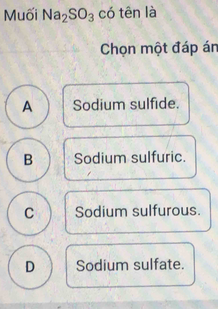 Muối Na_2SO_3 có tên là
Chọn một đáp án
A Sodium sulfide.
B Sodium sulfuric.
C Sodium sulfurous.
D Sodium sulfate.