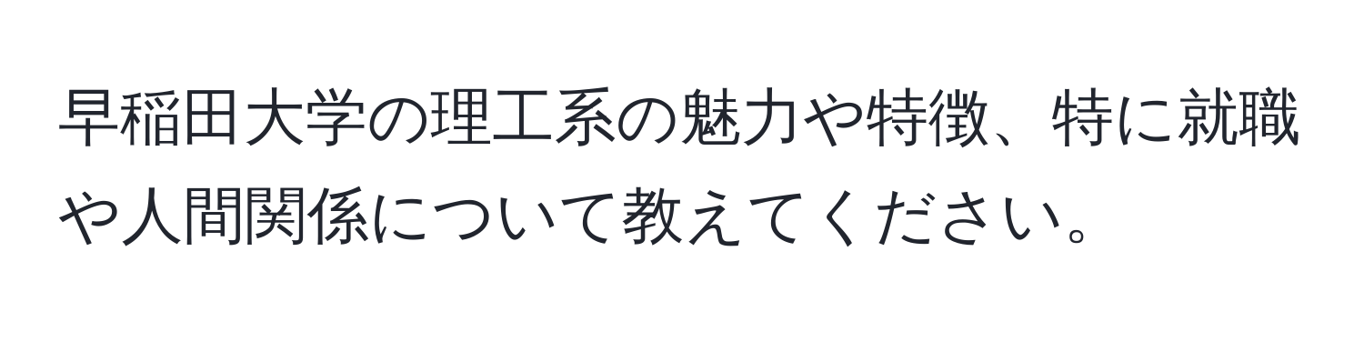 早稲田大学の理工系の魅力や特徴、特に就職や人間関係について教えてください。