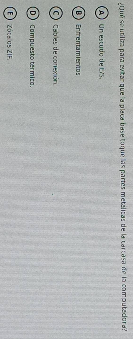¿Qué se utiliza para evitar que la placa base toque las partes metálicas de la carcasa de la computadora?
A  Un escudo de E/S.
BEnfrentamientos
C ) Cables de conexión.
D Compuesto térmico.
E  Zócalos ZIF.