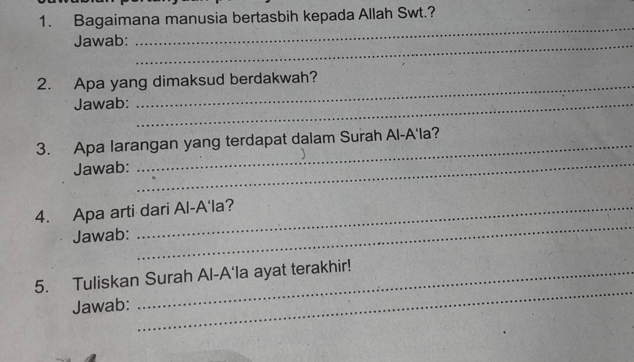 Bagaimana manusia bertasbih kepada Allah Swt.? 
Jawab:_ 
_ 
2. Apa yang dimaksud berdakwah? 
Jawab:_ 
3. Apa larangan yang terdapat dalam Surah Al-A'la? 
Jawab: 
_ 
4. Apa arti dari Al-A'la? 
Jawab: 
_ 
_ 
5. Tuliskan Surah Al-A'la ayat terakhir! 
Jawab: