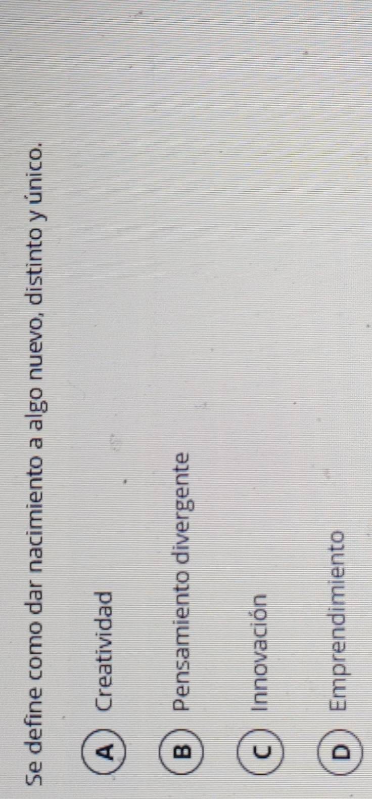 Se define como dar nacimiento a algo nuevo, distinto y único.
A Creatividad
B Pensamiento divergente
C ) Innovación
D Emprendimiento