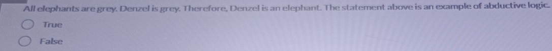 All elephants are grey. Denzel is grey. Therefore, Denzel is an elephant. The statement above is an example of abductive logic.
True
False