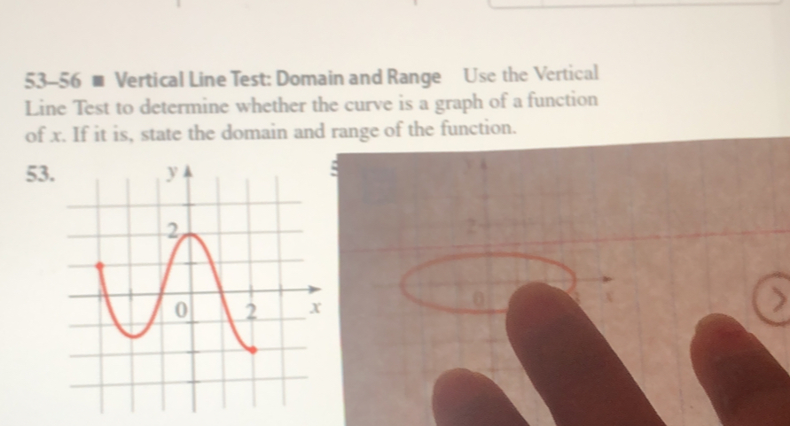 53-56 ■ Vertical Line Test: Domain and Range Use the Vertical 
Line Test to determine whether the curve is a graph of a function 
of x. If it is, state the domain and range of the function.
53
2
0