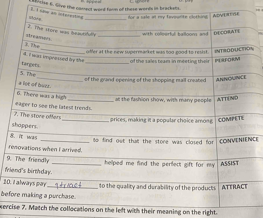 B. appeal C. ignore Dr pay
xercise 6. Give the correct word form of these words in brackets.
) C 
1. I sa
m
N
CE
r
9.
fri
10.
bef
xerc7. Match the collocations on the left with their meaning on the right.