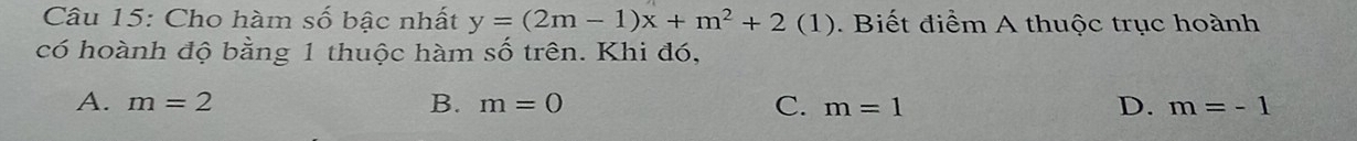 Cho hàm số bậc nhất y=(2m-1)x+m^2+2(1). Biết điểm A thuộc trục hoành
có hoành độ bằng 1 thuộc hàm số trên. Khi đó,
A. m=2 B. m=0 C. m=1 D. m=-1