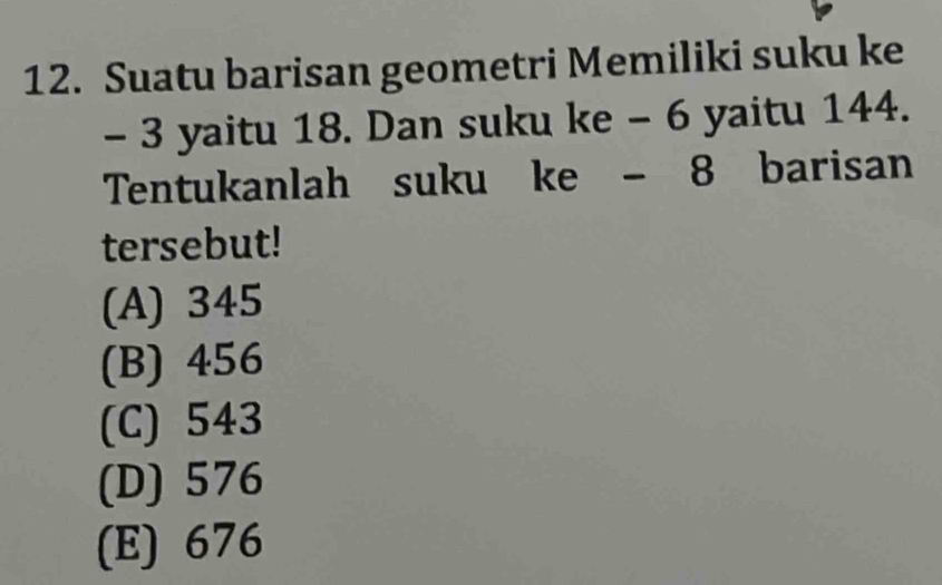 Suatu barisan geometri Memiliki suku ke
- 3 yaitu 18. Dan suku ke - 6 yaitu 144.
Tentukanlah suku ke - 8 barisan
tersebut!
(A) 345
(B) 456
(C) 543
(D) 576
(E) 676