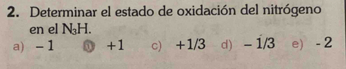 Determinar el estado de oxidación del nitrógeno
en el N₃H.
a) - 1 ① +1 c) +1/3 d) - 1/3 e) - 2