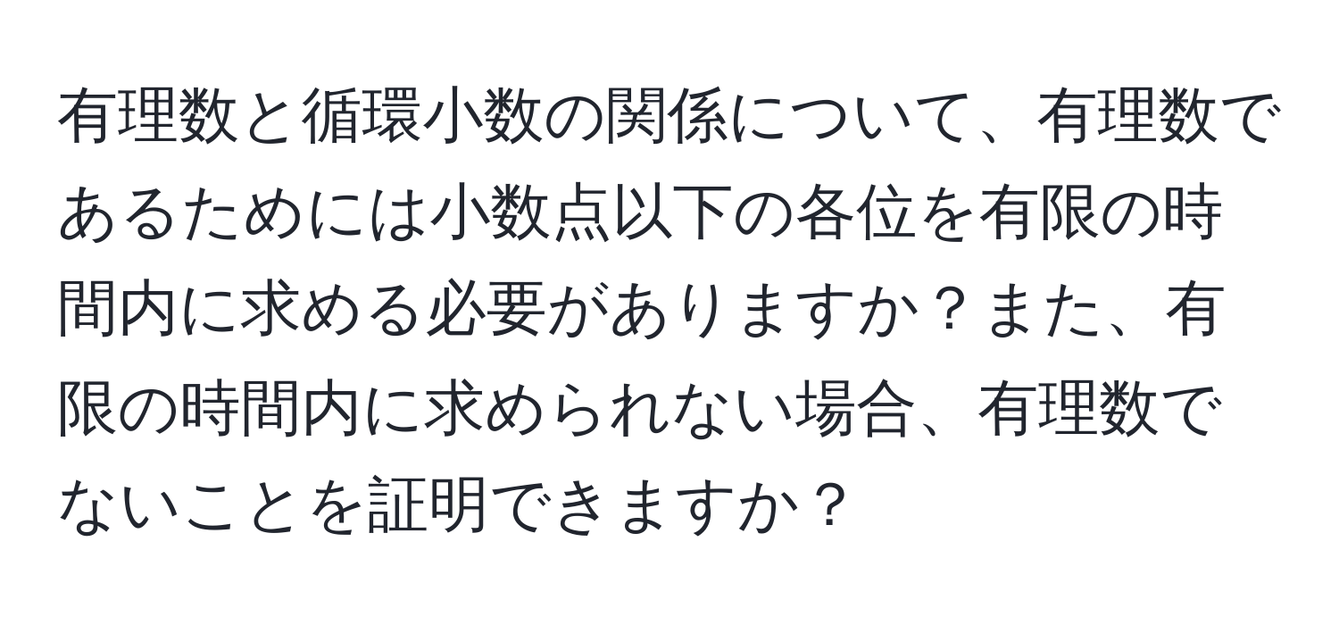 有理数と循環小数の関係について、有理数であるためには小数点以下の各位を有限の時間内に求める必要がありますか？また、有限の時間内に求められない場合、有理数でないことを証明できますか？