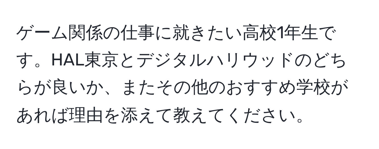 ゲーム関係の仕事に就きたい高校1年生です。HAL東京とデジタルハリウッドのどちらが良いか、またその他のおすすめ学校があれば理由を添えて教えてください。