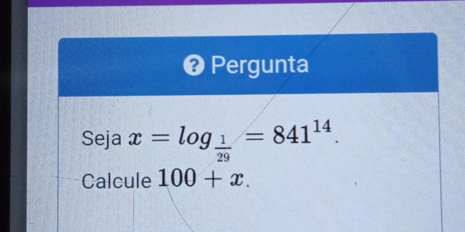 Pergunta 
Seja x=log _ 1/29 =841^(14). 
Calcule 100+x.