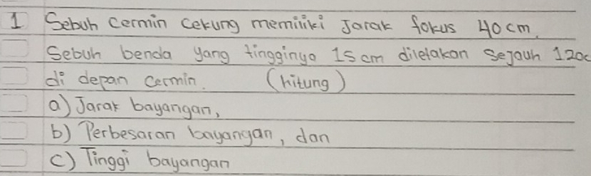 Seboh cermin Cekung meminiki Jarak forus 40cm. 
Sebon benda yong tingginyo 1s cm dilelakan sejaun 1200
di depan cermin. (hitung) 
) Jarak bayangan, 
b) Perbesaran bayangan, dan 
() Tīinggi bayangan