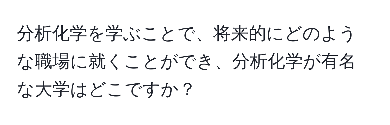 分析化学を学ぶことで、将来的にどのような職場に就くことができ、分析化学が有名な大学はどこですか？