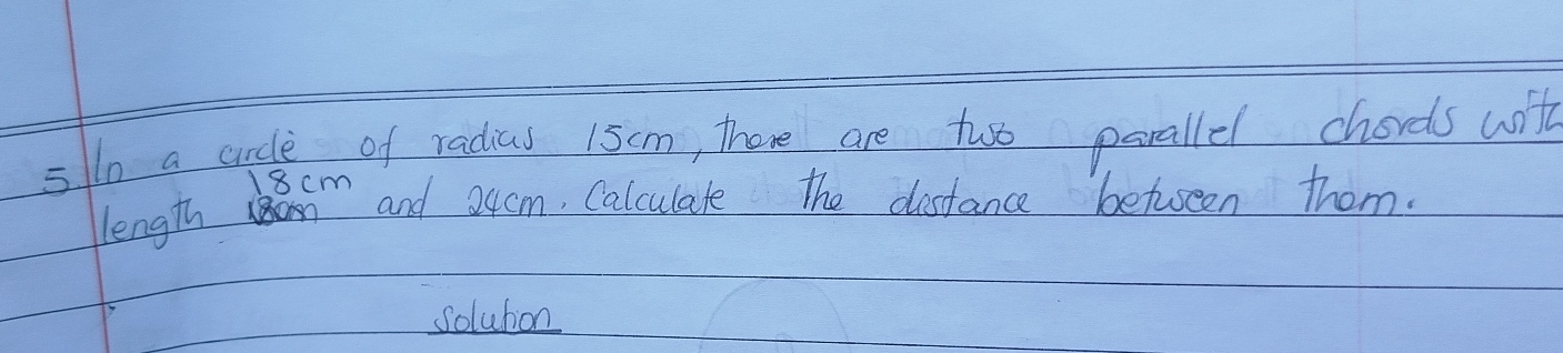 =l a crdle of radias 15cm, there are two perallel chords will
18cm
length om and 24cm, Calculate the destance betseen them. 
solubon