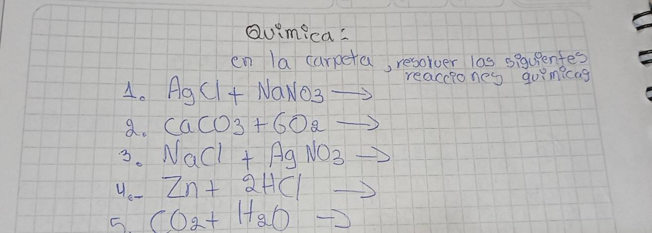 Quimicas 
en la carpeta, resorver l0s sigupentes 
reacciones quimicag 
4. Ag 1+ NaNO3
a. CaCO3+6O2
3. NaCl+AgNO3
_  Zn+2HCl
5. CO_2+H_2Oto