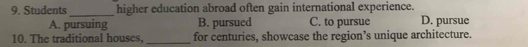 Students_ higher education abroad often gain international experience.
A. pursuing B. pursued C. to pursue D. pursue
10. The traditional houses, _for centuries, showcase the region’s unique architecture.