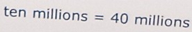 tenmillions=40 mi 11ions