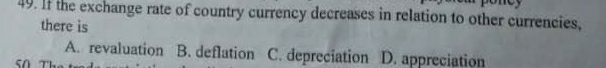 If the exchange rate of country currency decreases in relation to other currencies,
there is
A. revaluation B. deflation C. depreciation D. appreciation
so