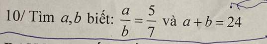 10/ Tìm a, b biết:  a/b = 5/7  và a+b=24