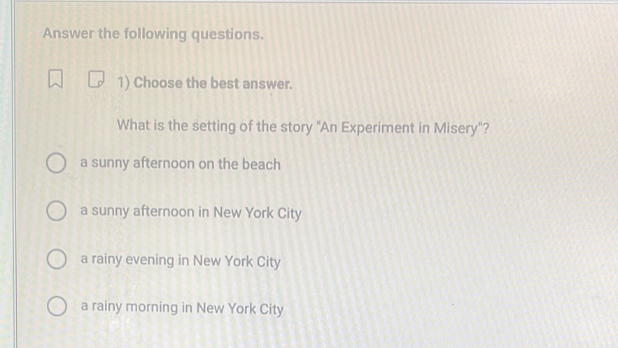 Answer the following questions.
1) Choose the best answer.
What is the setting of the story "An Experiment in Misery"?
a sunny afternoon on the beach
a sunny afternoon in New York City
a rainy evening in New York City
a rainy morning in New York City