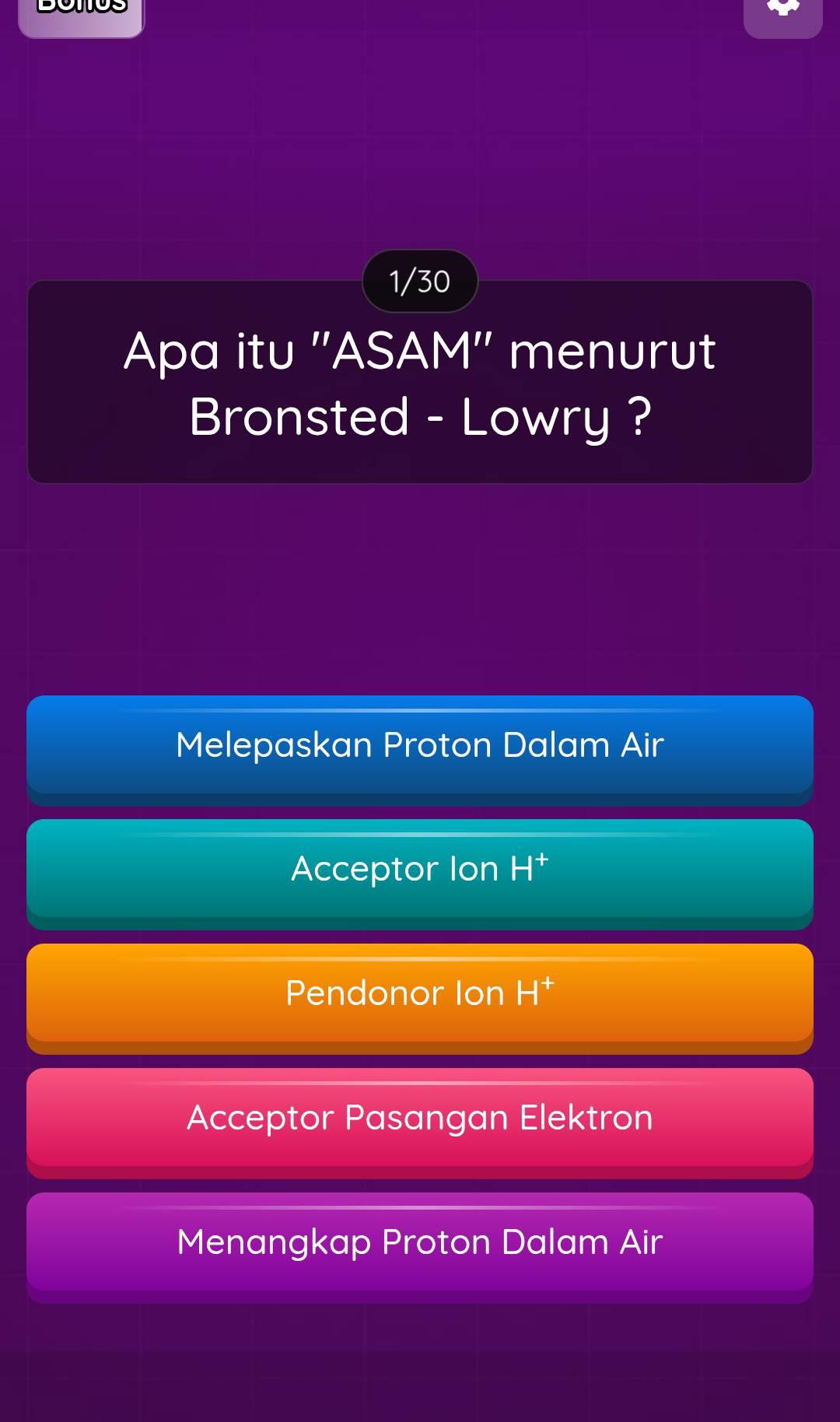 1/30
Apa itu ''ASAM'' menurut
Bronsted - Lowry ?
Melepaskan Proton Dalam Air
Acceptor Ion H^+
Pendonor Ion H^+
Acceptor Pasangan Elektron
Menangkap Proton Dalam Air