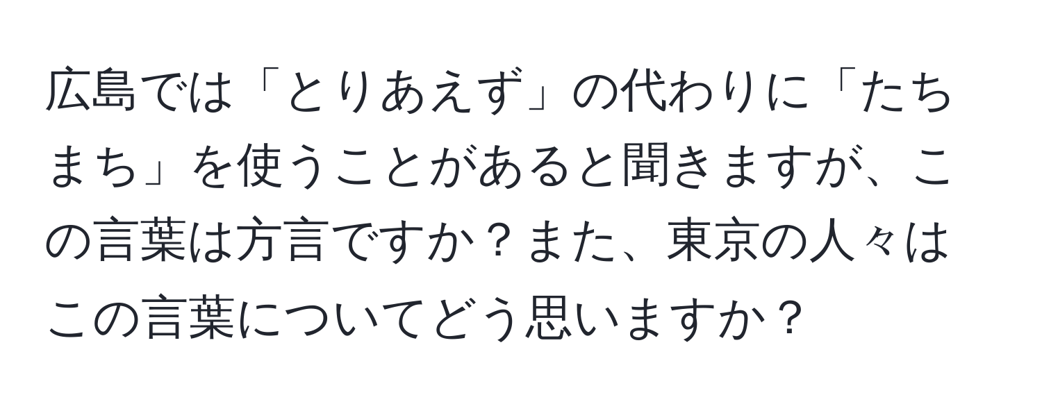 広島では「とりあえず」の代わりに「たちまち」を使うことがあると聞きますが、この言葉は方言ですか？また、東京の人々はこの言葉についてどう思いますか？