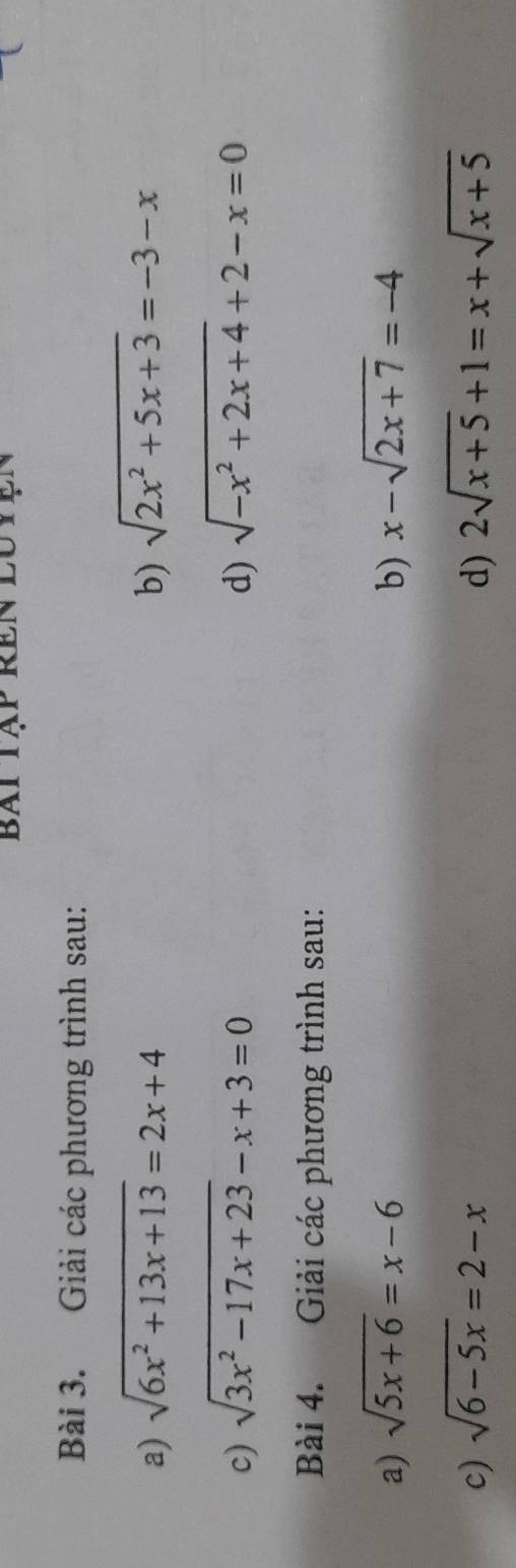 Bài tập Rên lutện 
Bài 3. Giải các phương trình sau: 
a) sqrt(6x^2+13x+13)=2x+4 b) sqrt(2x^2+5x+3)=-3-x
c) sqrt(3x^2-17x+23)-x+3=0 d) sqrt(-x^2+2x+4)+2-x=0
Bài 4. Giải các phương trình sau: 
a) sqrt(5x+6)=x-6 b) x-sqrt(2x+7)=-4
c) sqrt(6-5x)=2-x d) 2sqrt(x+5)+1=x+sqrt(x+5)