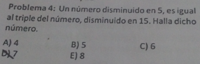 Problema 4: Un número disminuido en 5, es igual
al triple del número, disminuido en 15. Halla dicho
número.
A) 4 B) 5 C) 6
D7 E) 8