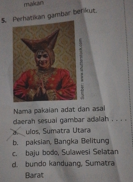 makan
5.hatikan gambar berikut.
Nama pakaian adat dan asal
daerah sesuai gambar adalah . . . .
a. ulos, Sumatra Utara
b. paksian, Bangka Belitung
c. baju bodo, Sulawesi Selatan
d. bundo kanduang, Sumatra
Barat