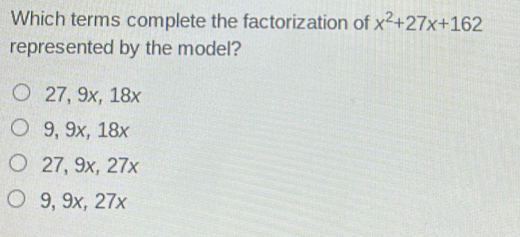 Which terms complete the factorization of x^2+27x+162
represented by the model?
27, 9x, 18x
9, 9x, 18x
27, 9x, 27x
9, 9x, 27x