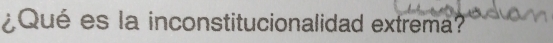 ¿Qué es la inconstitucionalidad extrema?