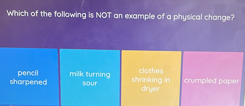 Which of the following is NOT an example of a physical change?
clothes
pencil milk turning shrinking in crumpled paper
sharpened sour
dryer