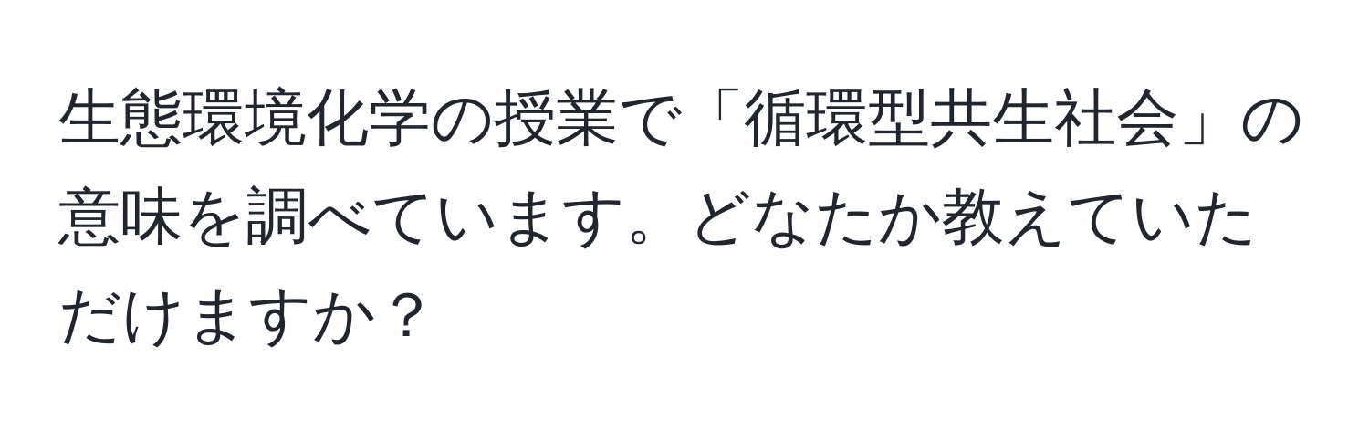 生態環境化学の授業で「循環型共生社会」の意味を調べています。どなたか教えていただけますか？