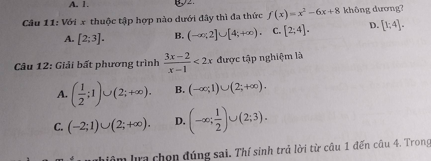 A. 1. 5y2.
Câu 11: Với x thuộc tập hợp nào dưới đây thì đa thức f(x)=x^2-6x+8 không dương?
D.
A. [2;3].
B. (-∈fty ;2]∪ [4;+∈fty ). C. [2;4]. [1;4]. 
Câu 12: Giải bất phương trình  (3x-2)/x-1 <2x</tex> được tập nghiệm là
A. ( 1/2 ;1)∪ (2;+∈fty ).
B. (-∈fty ;1)∪ (2;+∈fty ).
C. (-2;1)∪ (2;+∈fty ). D. (-∈fty ; 1/2 )∪ (2;3). 
hiệm la chọn đúng sai. Thí sinh trả lời từ câu 1 đến câu 4. Trong