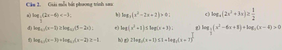 Giải mỗi bắt phương trình sau: 
a) log _ 1/2 (2x-6) b) log _3(x^2-2x+2)>0 c) log _4(2x^2+3x)≥  1/2 
d) log _0.5(x-1)≥ log _0.5(5-2x) c) log (x^2+1)≤ log (x+3) g) log _ 1/3 (x^2-6x+8)+log _5(x-4)>0
f) log _0.5(x-3)+log _0.5(x-2)≥ -1. h) g) 2log _3(x+1)≤ 1+log _3(x+7)^1